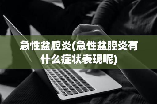 急性盆腔炎(急性盆腔炎有什么症状表现呢)