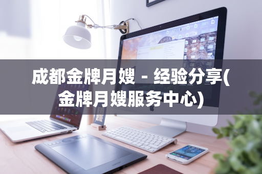 成都金牌月嫂－经验分享(金牌月嫂服务中心)