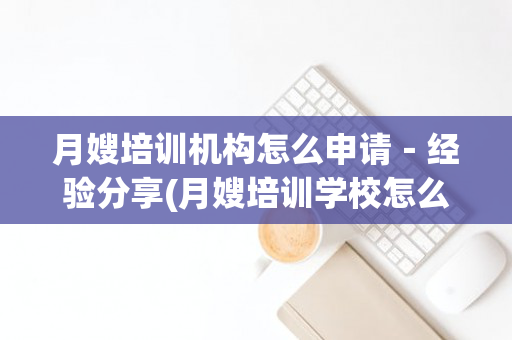 月嫂培训机构怎么申请－经验分享(月嫂培训学校怎么申请)