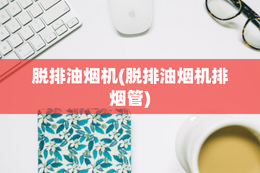 脱排油烟机(脱排油烟机排烟管)