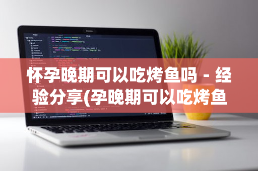 怀孕晚期可以吃烤鱼吗－经验分享(孕晚期可以吃烤鱼?)