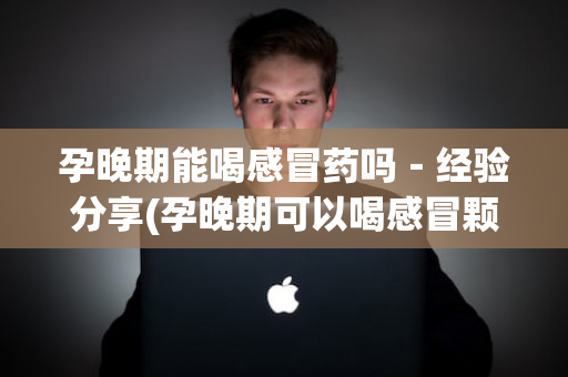 孕晚期能喝感冒药吗－经验分享(孕晚期可以喝感冒颗粒吗)