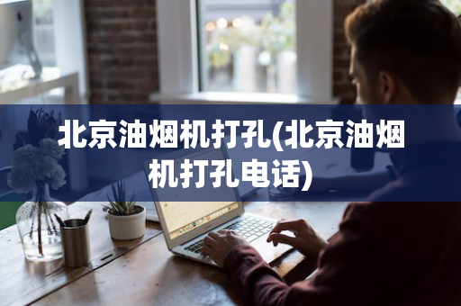 北京油烟机打孔(北京油烟机打孔电话)