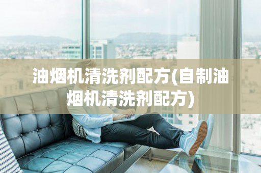 油烟机清洗剂配方(自制油烟机清洗剂配方)