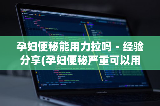 孕妇便秘能用力拉吗－经验分享(孕妇便秘严重可以用力拉吗)