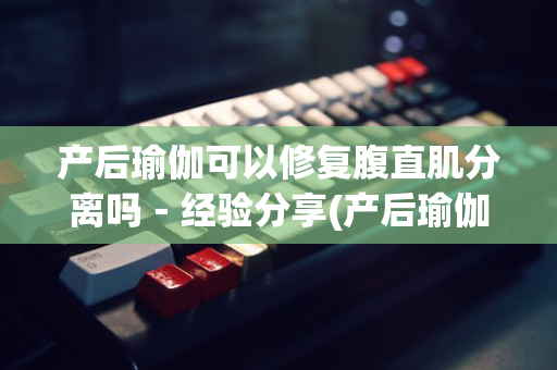 产后瑜伽可以修复腹直肌分离吗－经验分享(产后瑜伽腹直肌修复手法)