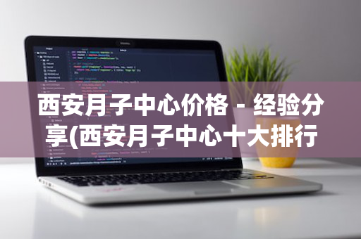 西安月子中心价格－经验分享(西安月子中心十大排行)