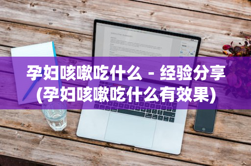 孕妇咳嗽吃什么－经验分享(孕妇咳嗽吃什么有效果)