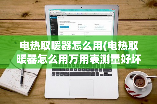 电热取暖器怎么用(电热取暖器怎么用万用表测量好坏视频讲座)