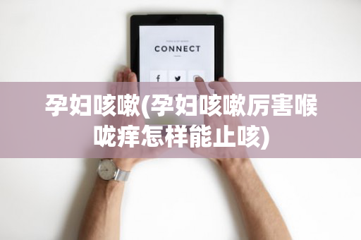 孕妇咳嗽(孕妇咳嗽厉害喉咙痒怎样能止咳)