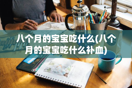 八个月的宝宝吃什么(八个月的宝宝吃什么补血)
