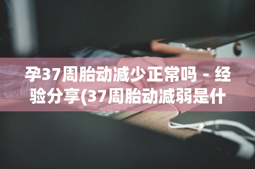 孕37周胎动减少正常吗－经验分享(37周胎动减弱是什么原因)