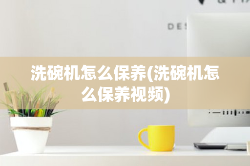 洗碗机怎么保养(洗碗机怎么保养视频)