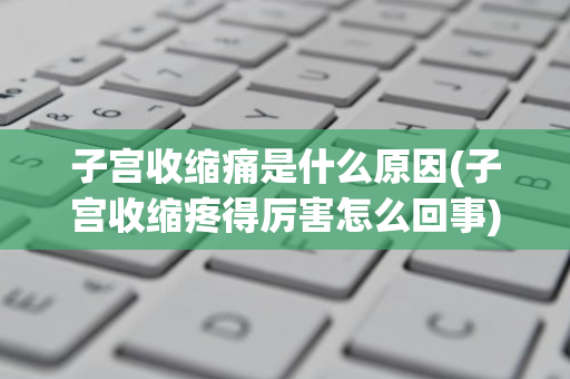 子宫收缩痛是什么原因(子宫收缩疼得厉害怎么回事)