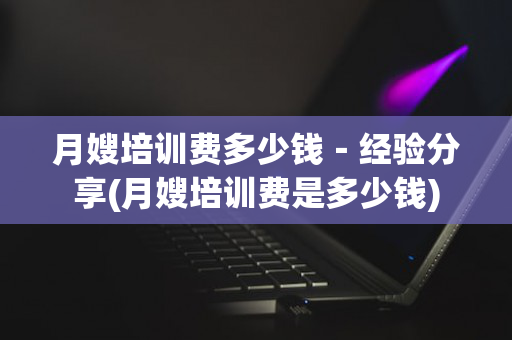 月嫂培训费多少钱－经验分享(月嫂培训费是多少钱)