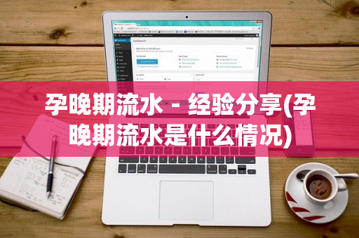 孕晚期流水－经验分享(孕晚期流水是什么情况)