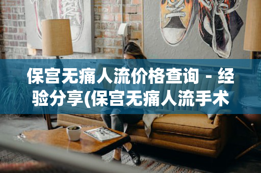 保宫无痛人流价格查询－经验分享(保宫无痛人流手术价格)
