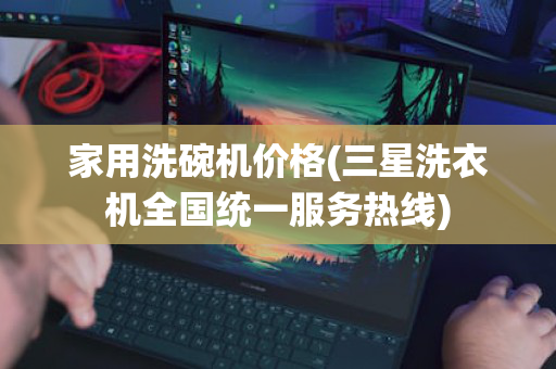 家用洗碗机价格(三星洗衣机全国统一服务热线)