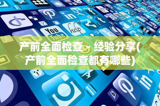 产前全面检查－经验分享(产前全面检查都有哪些)