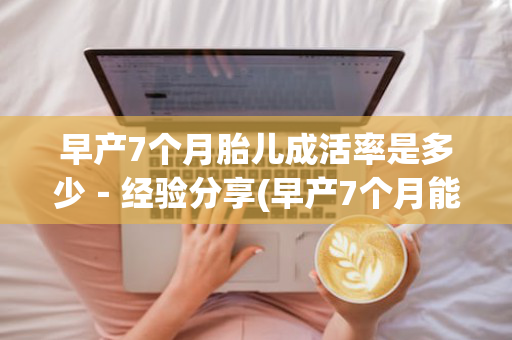 早产7个月胎儿成活率是多少－经验分享(早产7个月能活吗)