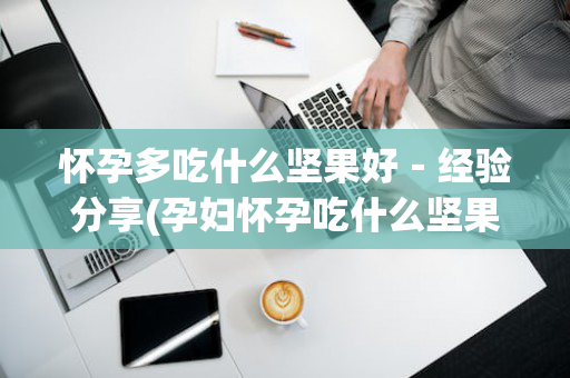 怀孕多吃什么坚果好－经验分享(孕妇怀孕吃什么坚果比较好)
