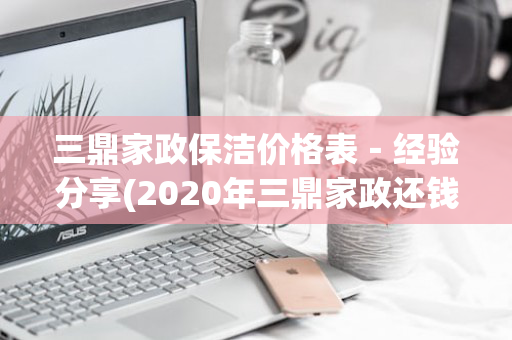 三鼎家政保洁价格表－经验分享(2020年三鼎家政还钱了吗)