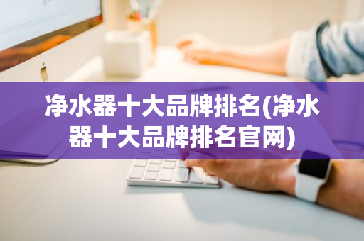 净水器十大品牌排名(净水器十大品牌排名官网)