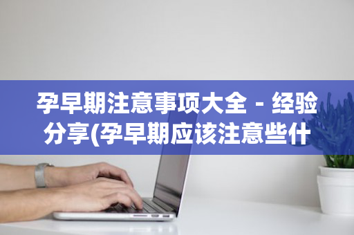 孕早期注意事项大全－经验分享(孕早期应该注意些什么?)