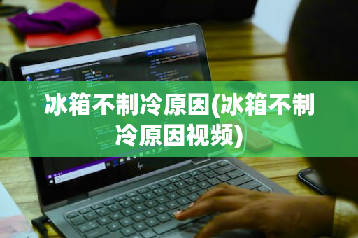 冰箱不制冷原因(冰箱不制冷原因视频)