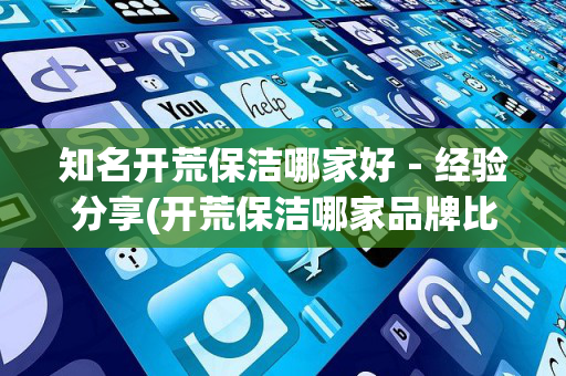 知名开荒保洁哪家好－经验分享(开荒保洁哪家品牌比较好)