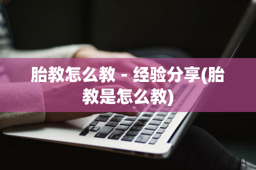 胎教怎么教－经验分享(胎教是怎么教)