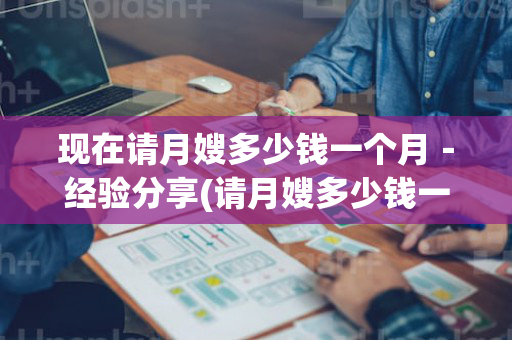 现在请月嫂多少钱一个月－经验分享(请月嫂多少钱一个月,都是做些什么)