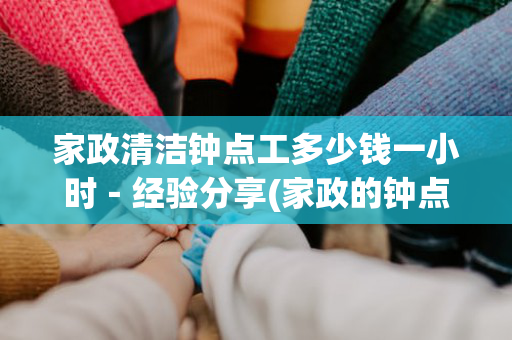 家政清洁钟点工多少钱一小时－经验分享(家政的钟点工多少钱一个小时)