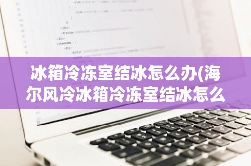 冰箱冷冻室结冰怎么办(海尔风冷冰箱冷冻室结冰怎么办)