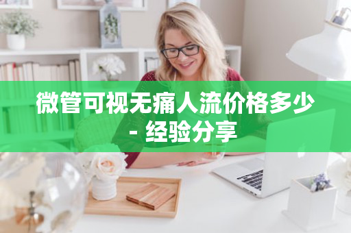 微管可视无痛人流价格多少－经验分享