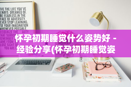 怀孕初期睡觉什么姿势好－经验分享(怀孕初期睡觉姿势需要应注意事项)