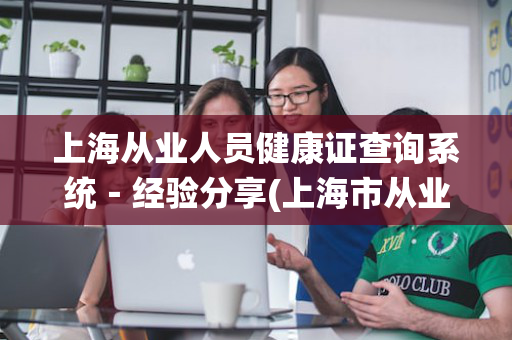 上海从业人员健康证查询系统－经验分享(上海市从业人员健康证查询入口)