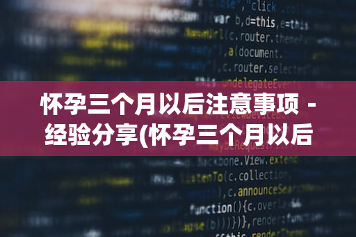 怀孕三个月以后注意事项－经验分享(怀孕三个月以后要注意些什么)