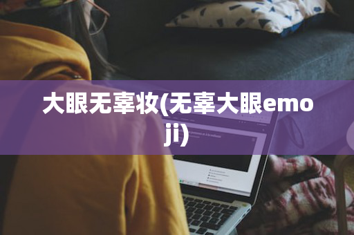 大眼无辜妆(无辜大眼emoji)