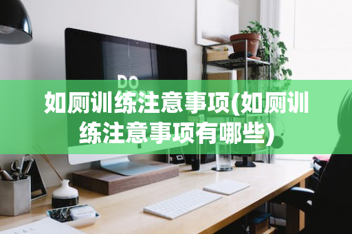 如厕训练注意事项(如厕训练注意事项有哪些)