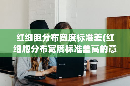 红细胞分布宽度标准差(红细胞分布宽度标准差高的意思)