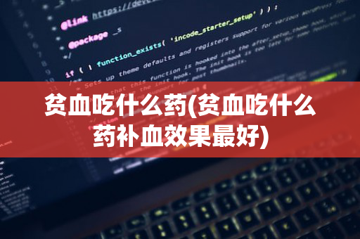 贫血吃什么药(贫血吃什么药补血效果最好)