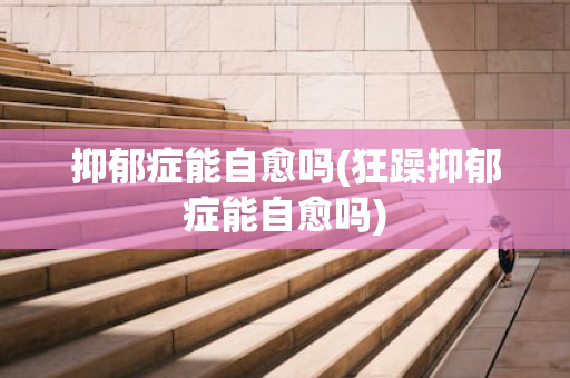 抑郁症能自愈吗(狂躁抑郁症能自愈吗)