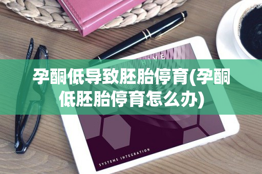 孕酮低导致胚胎停育(孕酮低胚胎停育怎么办)