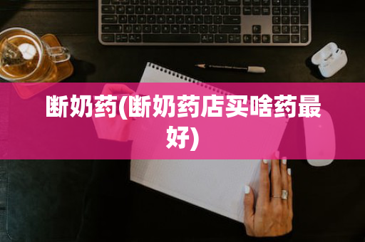 断奶药(断奶药店买啥药最好)