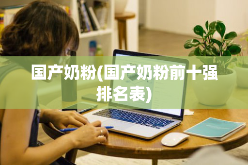 国产奶粉(国产奶粉前十强排名表)