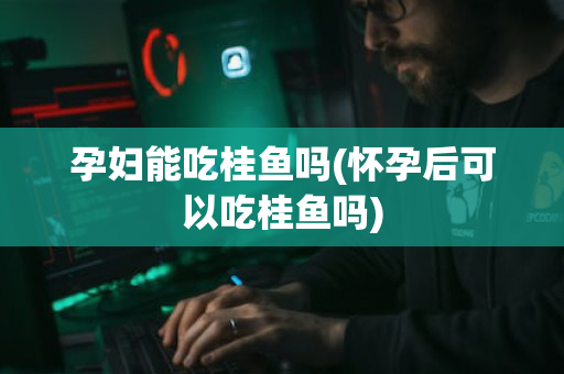 孕妇能吃桂鱼吗(怀孕后可以吃桂鱼吗)