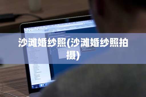 沙滩婚纱照(沙滩婚纱照拍摄)