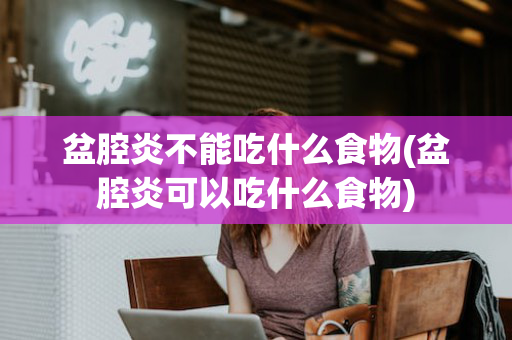 盆腔炎不能吃什么食物(盆腔炎可以吃什么食物)
