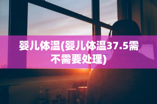 婴儿体温(婴儿体温37.5需不需要处理)